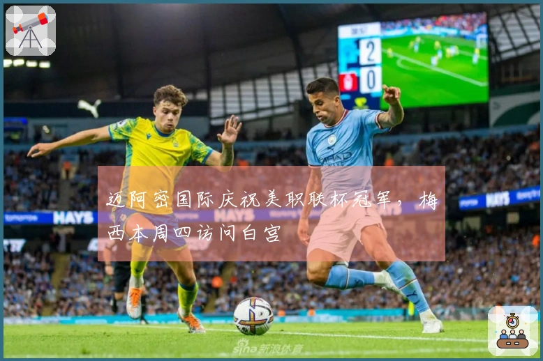 迈阿密国际庆祝美职联杯冠军，梅西本周四访问白宫