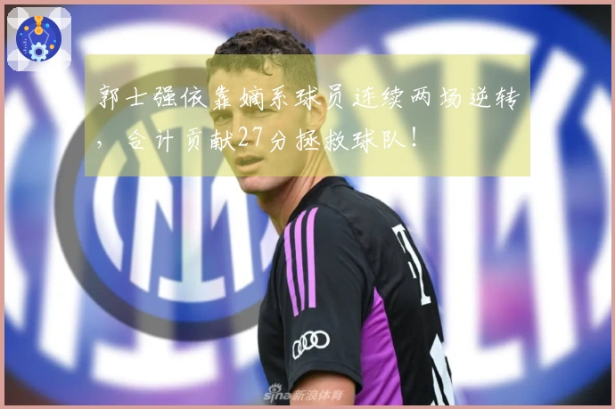 郭士强依靠嫡系球员连续两场逆转，合计贡献27分拯救球队！