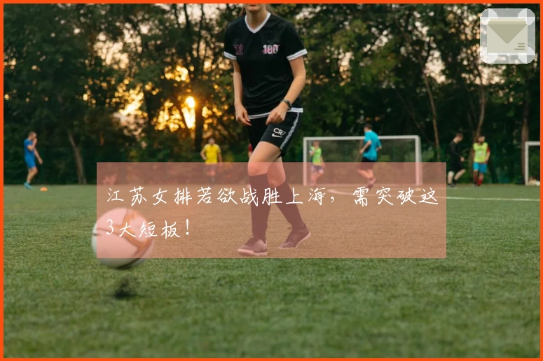 江苏女排若欲战胜上海，需突破这3大短板！