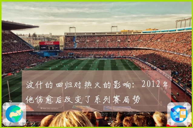 波什的回归对热火的影响：2012年他伤愈后改变了系列赛局势