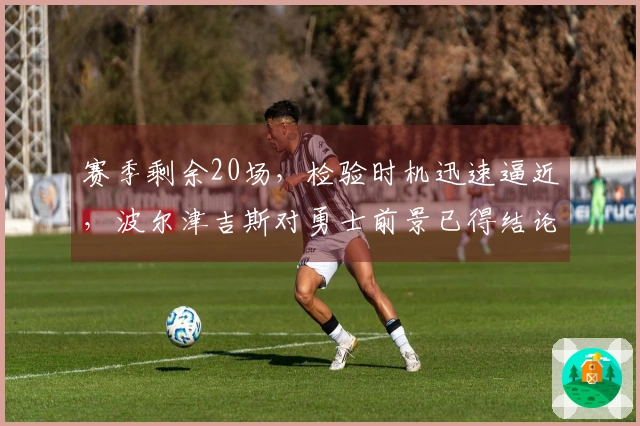 赛季剩余20场，检验时机迅速逼近，波尔津吉斯对勇士前景已得结论