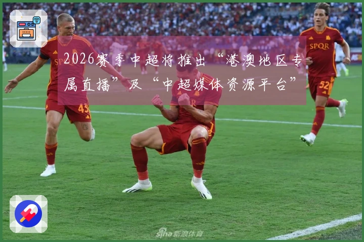 2026赛季中超将推出“港澳地区专属直播”及“中超媒体资源平台”等创新服务