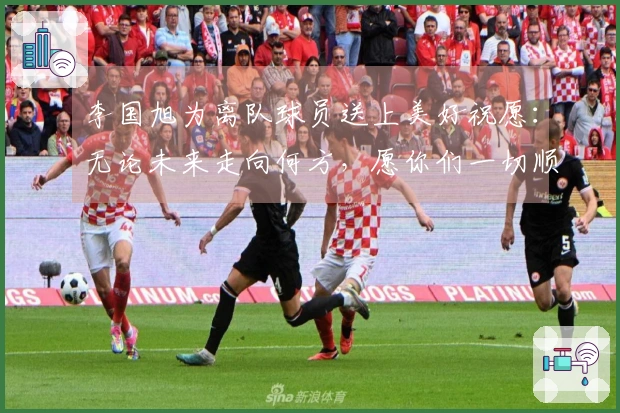 李国旭为离队球员送上美好祝愿：无论未来走向何方，愿你们一切顺利