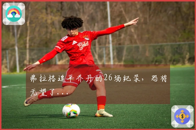 弗拉格追平乔丹的26场纪录，恐将无望了...
