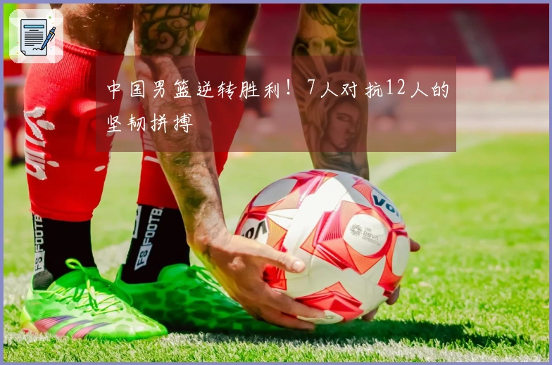 中国男篮逆转胜利！7人对抗12人的坚韧拼搏