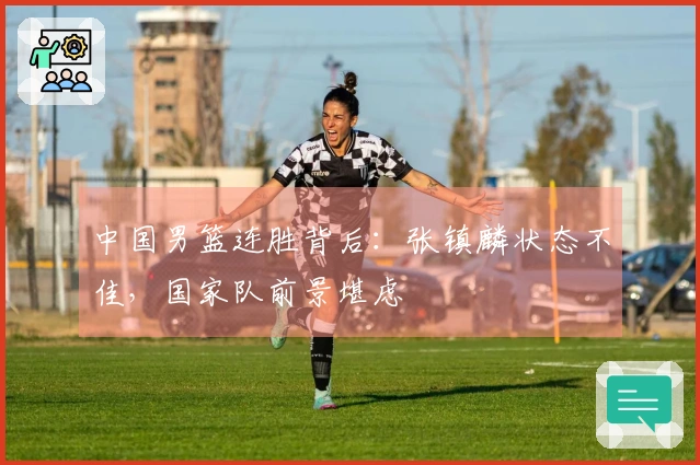 中国男篮连胜背后：张镇麟状态不佳，国家队前景堪虑