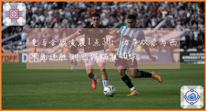 皇马会战凌晨1点30：力争双杀与西甲九连胜 姆巴佩瞄准40球。