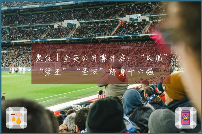 聚焦｜全英公开赛开启，“凤凰”“梁王”“圣坛”跻身十六强