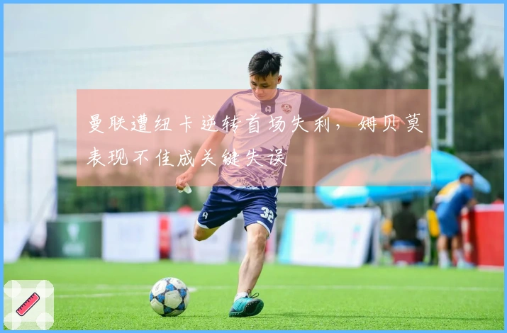 曼联遭纽卡逆转首场失利，姆贝莫表现不佳成关键失误