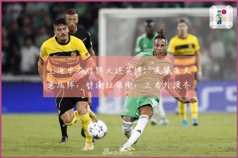 上海申花对阵大连英博：吴曦高天意压阵，特谢拉领衔，三名外援齐发力