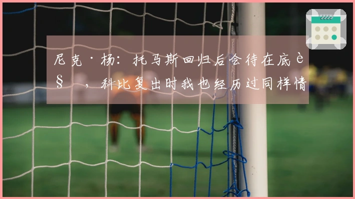 尼克·杨：托马斯回归后会待在底角，科比复出时我也经历过同样情况