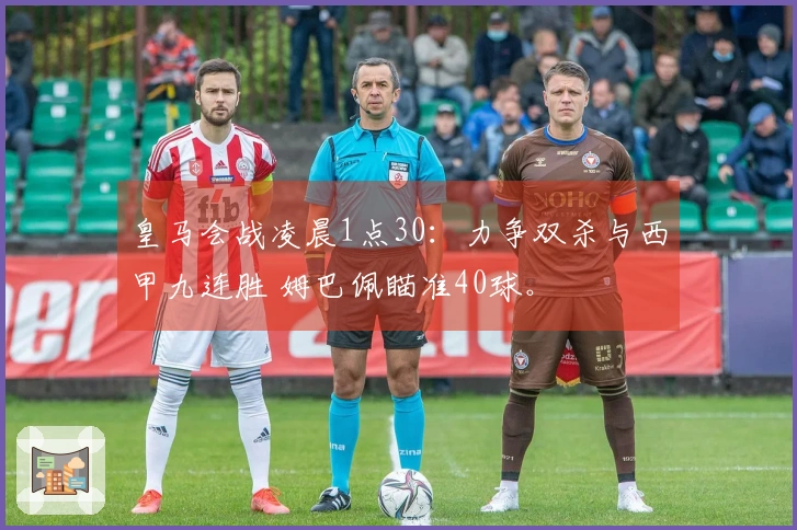 皇马会战凌晨1点30：力争双杀与西甲九连胜 姆巴佩瞄准40球。