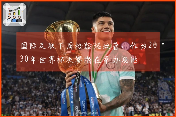 国际足联下周检验诺坎普，作为2030年世界杯决赛潜在举办场地