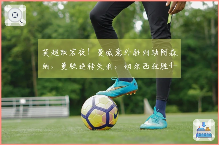 英超跌宕夜！曼城意外胜利助阿森纳，曼联逆转失利，切尔西狂胜4-1