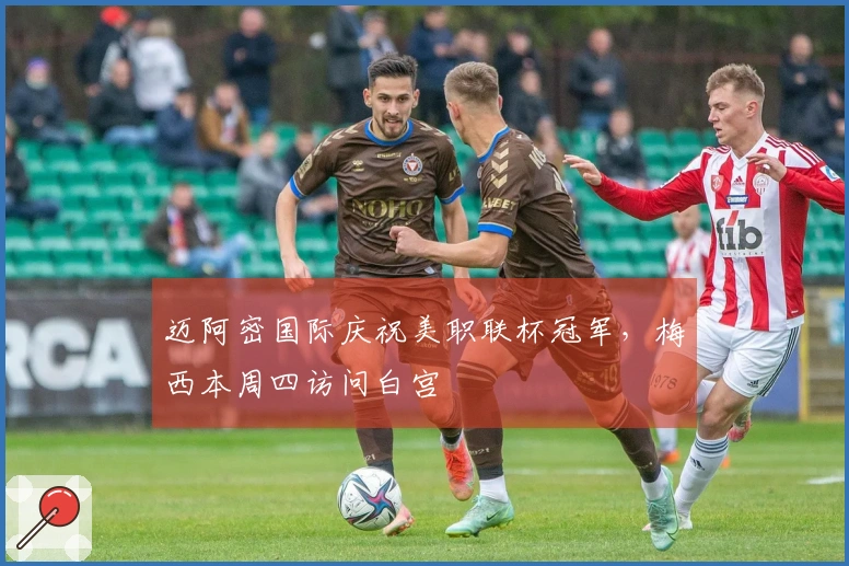 迈阿密国际庆祝美职联杯冠军，梅西本周四访问白宫