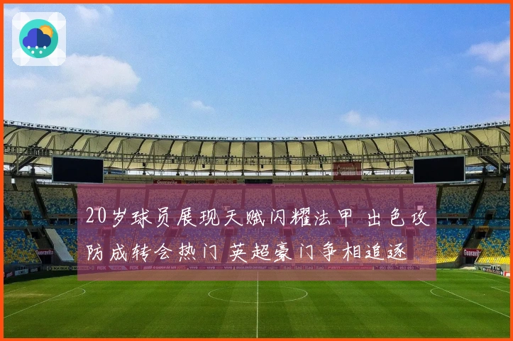 20岁球员展现天赋闪耀法甲 出色攻防成转会热门 英超豪门争相追逐