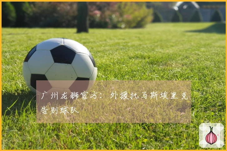 广州龙狮官方：外援托马斯埃里克告别球队