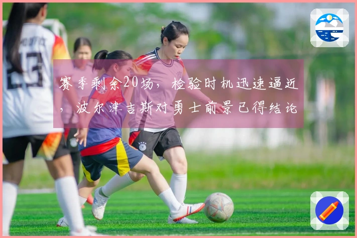 赛季剩余20场，检验时机迅速逼近，波尔津吉斯对勇士前景已得结论