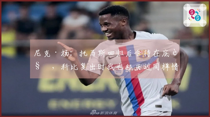 尼克·杨：托马斯回归后会待在底角，科比复出时我也经历过同样情况